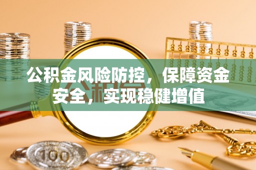德江公积金风险防控，保障资金安全，实现稳健增值
