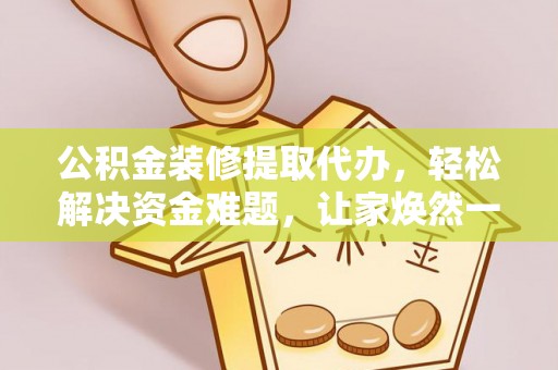 德江公积金装修提取代办，轻松解决资金难题，让家焕然一新