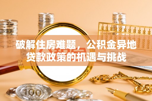 德江破解住房难题，公积金异地贷款政策的机遇与挑战