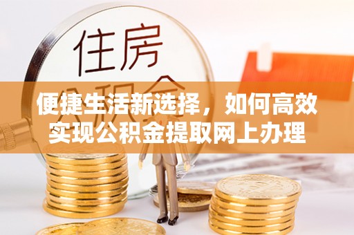 德江便捷生活新选择，如何高效实现公积金提取网上办理