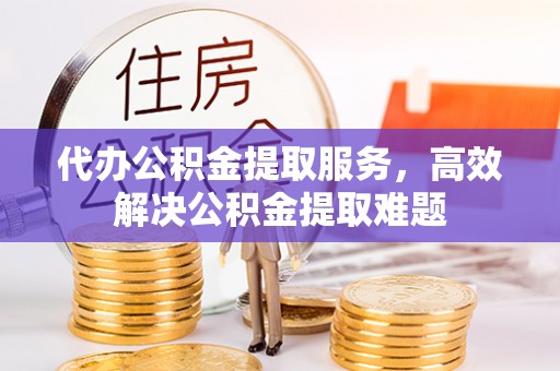 德江代办公积金提取服务，高效解决公积金提取难题