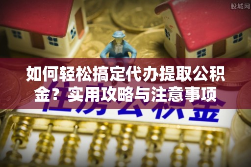 德江如何轻松搞定代办提取公积金？实用攻略与注意事项