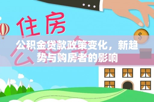 德江公积金贷款政策变化，新趋势与购房者的影响
