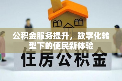 德江公积金服务提升，数字化转型下的便民新体验