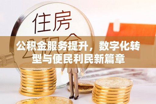 德江公积金服务提升，数字化转型与便民利民新篇章