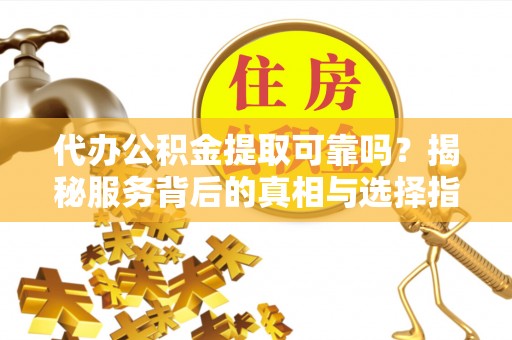 德江代办公积金提取可靠吗？揭秘服务背后的真相与选择指南