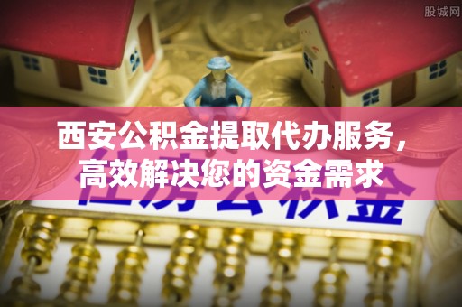 德江西安公积金提取代办服务，高效解决您的资金需求