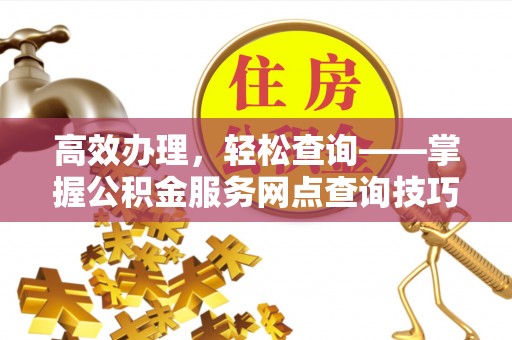德江高效办理，轻松查询——掌握公积金服务网点查询技巧