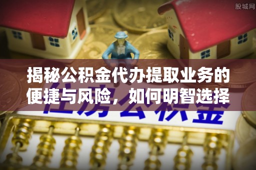 德江揭秘公积金代办提取业务的便捷与风险，如何明智选择？