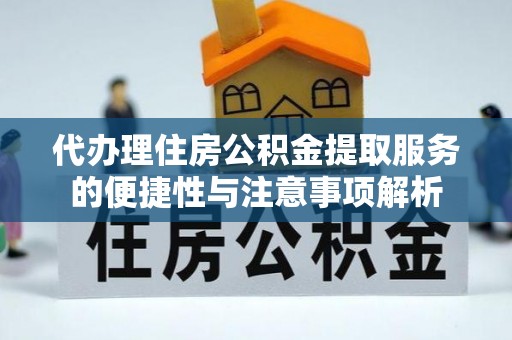 德江代办理住房公积金提取服务的便捷性与注意事项解析