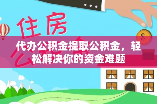 德江代办公积金提取公积金，轻松解决你的资金难题
