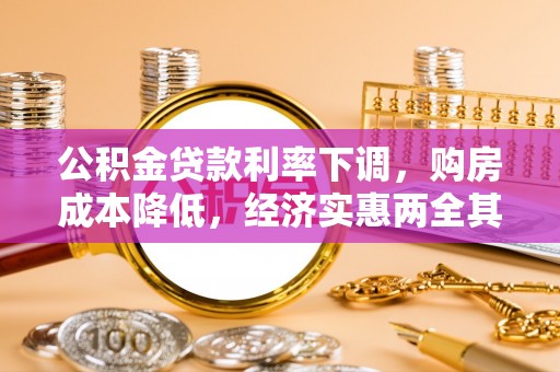 德江公积金贷款利率下调，购房成本降低，经济实惠两全其美