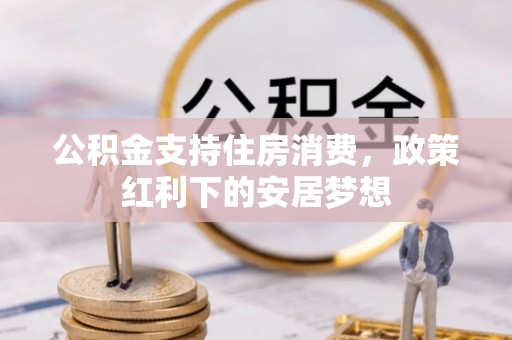 德江公积金支持住房消费，政策红利下的安居梦想