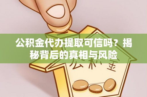 德江公积金代办提取可信吗？揭秘背后的真相与风险