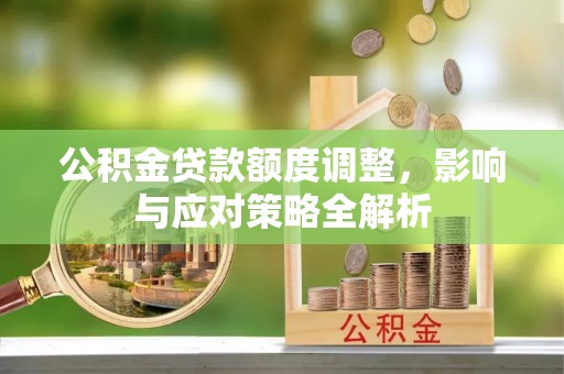 德江公积金贷款额度调整，影响与应对策略全解析