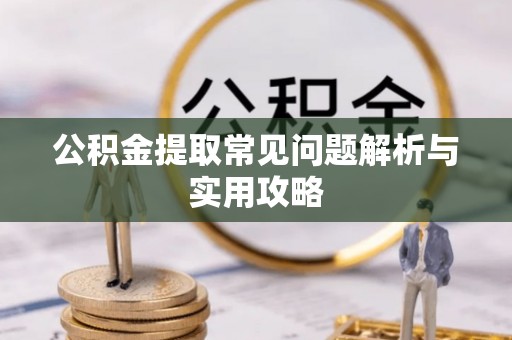 德江公积金提取常见问题解析与实用攻略