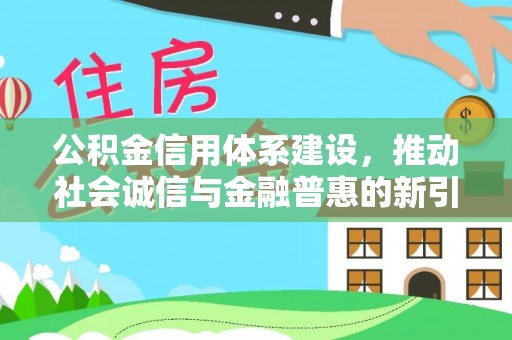 德江公积金信用体系建设，推动社会诚信与金融普惠的新引擎