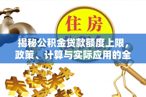 德江揭秘公积金贷款额度上限，政策、计算与实际应用的全面解析