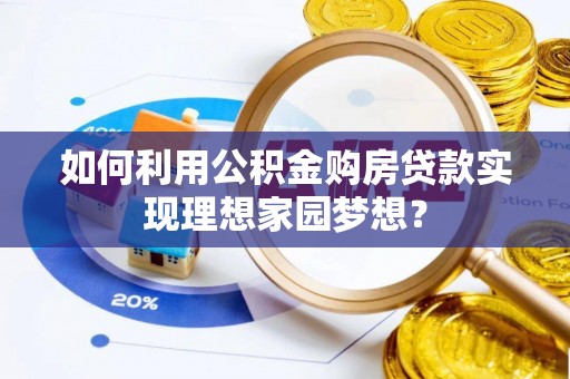德江如何利用公积金购房贷款实现理想家园梦想？