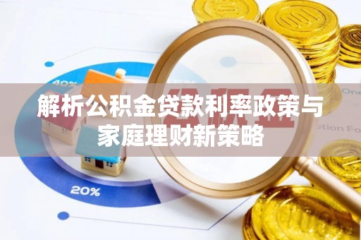德江解析公积金贷款利率政策与家庭理财新策略