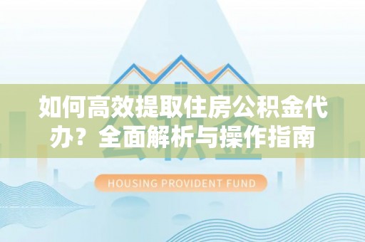 德江如何高效提取住房公积金代办？全面解析与操作指南