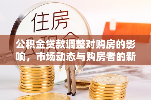 德江公积金贷款调整对购房的影响，市场动态与购房者的新选择