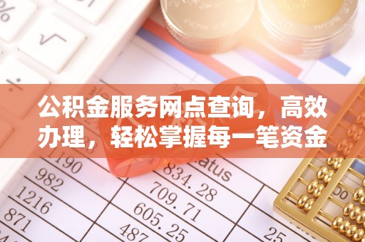 德江公积金服务网点查询，高效办理，轻松掌握每一笔资金动态