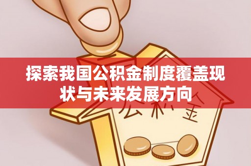 德江探索我国公积金制度覆盖现状与未来发展方向