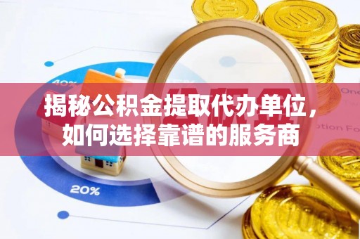 德江揭秘公积金提取代办单位，如何选择靠谱的服务商