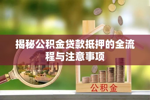 德江揭秘公积金贷款抵押的全流程与注意事项