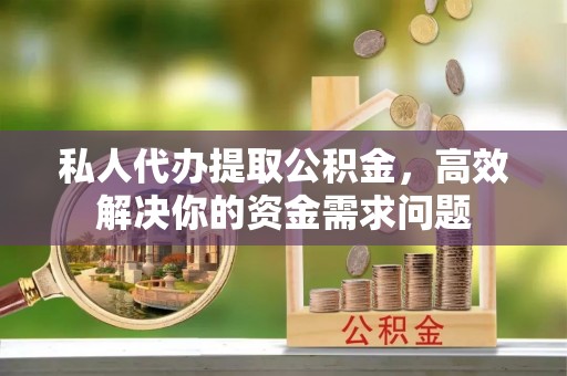 德江私人代办提取公积金，高效解决你的资金需求问题