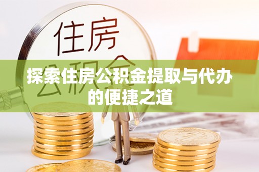 德江探索住房公积金提取与代办的便捷之道