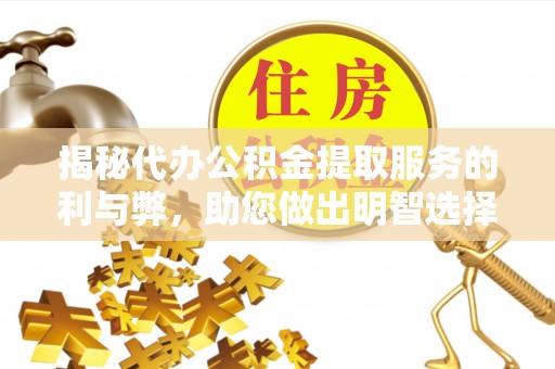 德江揭秘代办公积金提取服务的利与弊，助您做出明智选择