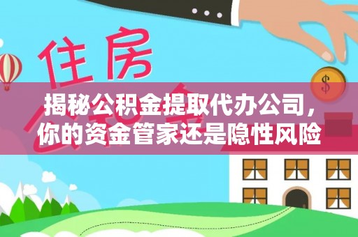 德江揭秘公积金提取代办公司，你的资金管家还是隐性风险？