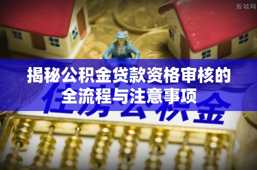 德江揭秘公积金贷款资格审核的全流程与注意事项