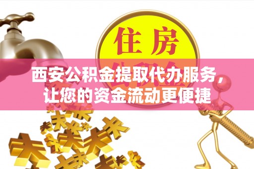 德江西安公积金提取代办服务，让您的资金流动更便捷