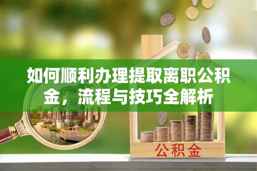 德江如何顺利办理提取离职公积金，流程与技巧全解析