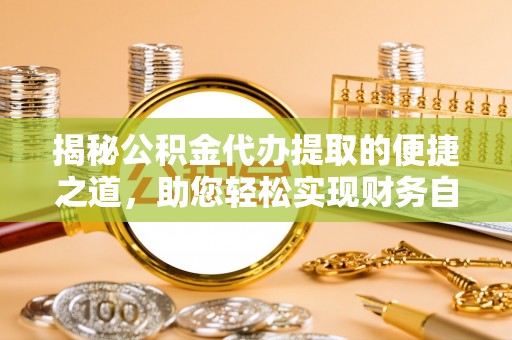 德江揭秘公积金代办提取的便捷之道，助您轻松实现财务自由