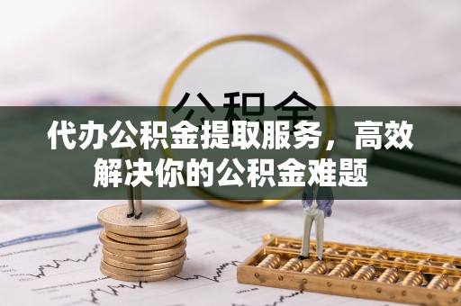德江代办公积金提取服务，高效解决你的公积金难题