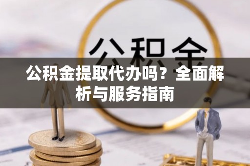 德江公积金提取代办吗？全面解析与服务指南