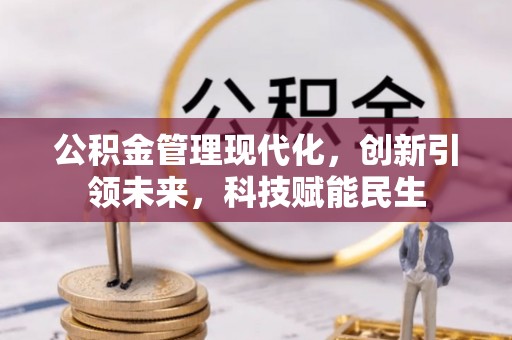 德江公积金管理现代化，创新引领未来，科技赋能民生
