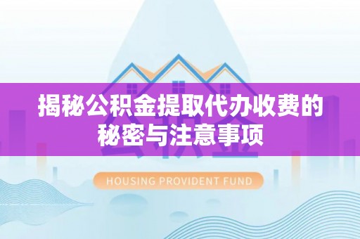 德江揭秘公积金提取代办收费的秘密与注意事项