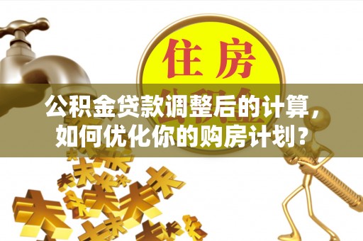 德江公积金贷款调整后的计算，如何优化你的购房计划？