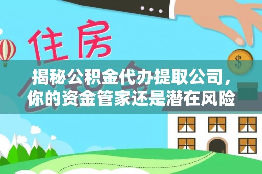 德江揭秘公积金代办提取公司，你的资金管家还是潜在风险？