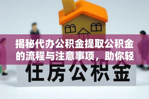 德江揭秘代办公积金提取公积金的流程与注意事项，助你轻松拿回属于你的钱