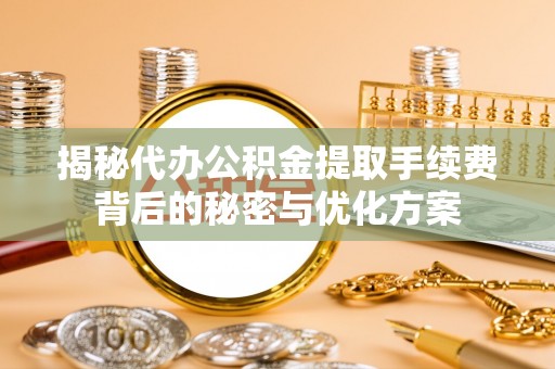 德江揭秘代办公积金提取手续费背后的秘密与优化方案