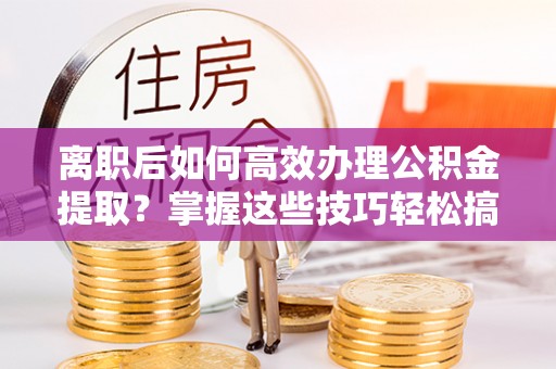 德江离职后如何高效办理公积金提取？掌握这些技巧轻松搞定