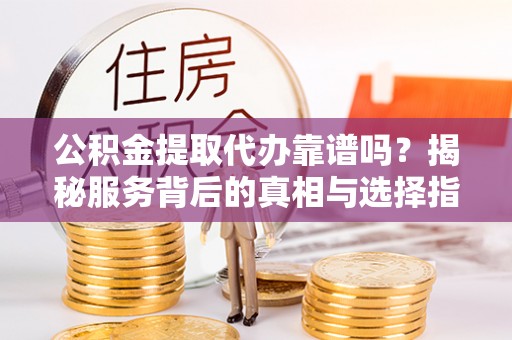 德江公积金提取代办靠谱吗？揭秘服务背后的真相与选择指南