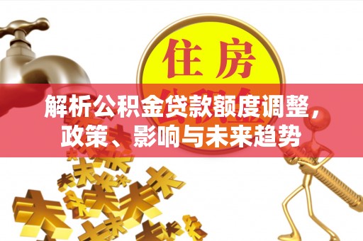 德江解析公积金贷款额度调整，政策、影响与未来趋势