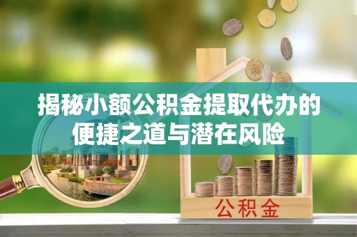 德江揭秘小额公积金提取代办的便捷之道与潜在风险
